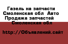 Газель на запчасти - Смоленская обл. Авто » Продажа запчастей   . Смоленская обл.
